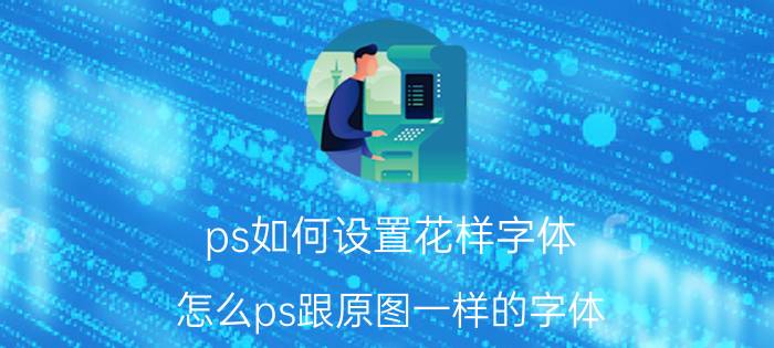 ps如何设置花样字体 怎么ps跟原图一样的字体？